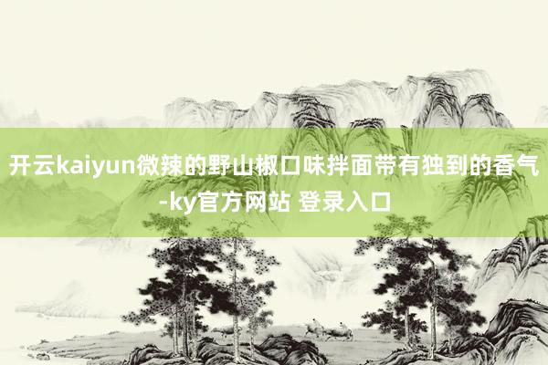 开云kaiyun微辣的野山椒口味拌面带有独到的香气-ky官方网站 登录入口
