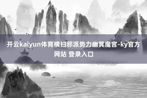 开云kaiyun体育横扫邪派势力幽冥魔宫-ky官方网站 登录入口