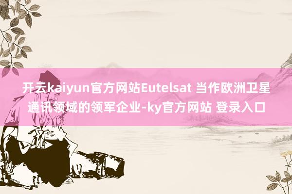 开云kaiyun官方网站Eutelsat 当作欧洲卫星通讯领域的领军企业-ky官方网站 登录入口