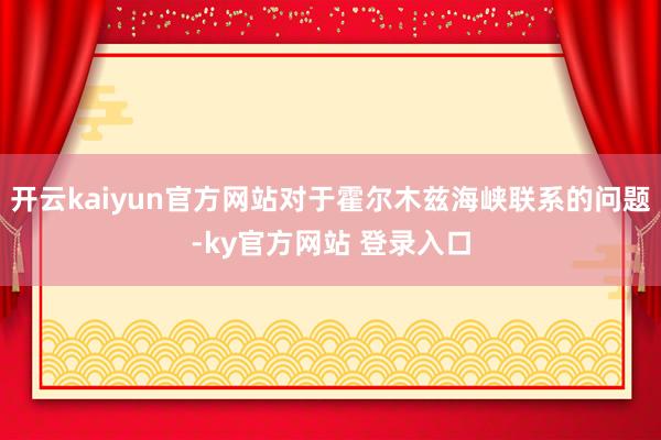 开云kaiyun官方网站对于霍尔木兹海峡联系的问题-ky官方网站 登录入口