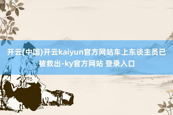 开云(中国)开云kaiyun官方网站车上东谈主员已被救出-ky官方网站 登录入口