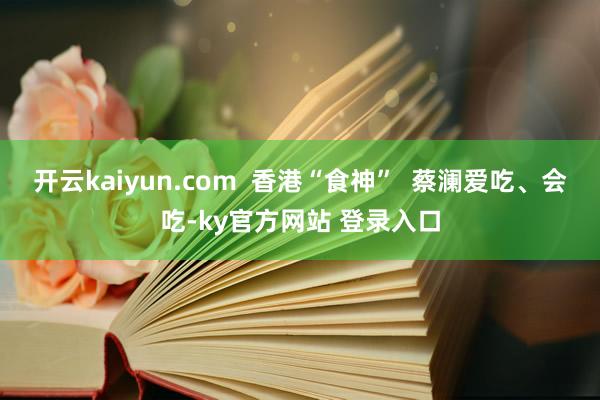 开云kaiyun.com  香港“食神”  蔡澜爱吃、会吃-ky官方网站 登录入口