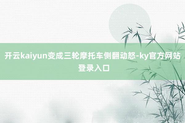 开云kaiyun变成三轮摩托车侧翻动怒-ky官方网站 登录入口