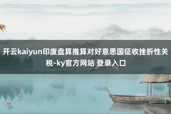 开云kaiyun印度盘算推算对好意思国征收挫折性关税-ky官方网站 登录入口