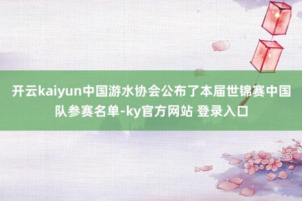 开云kaiyun中国游水协会公布了本届世锦赛中国队参赛名单-ky官方网站 登录入口