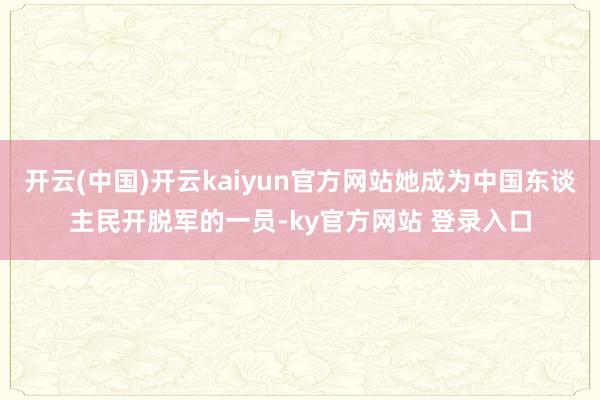 开云(中国)开云kaiyun官方网站她成为中国东谈主民开脱军的一员-ky官方网站 登录入口