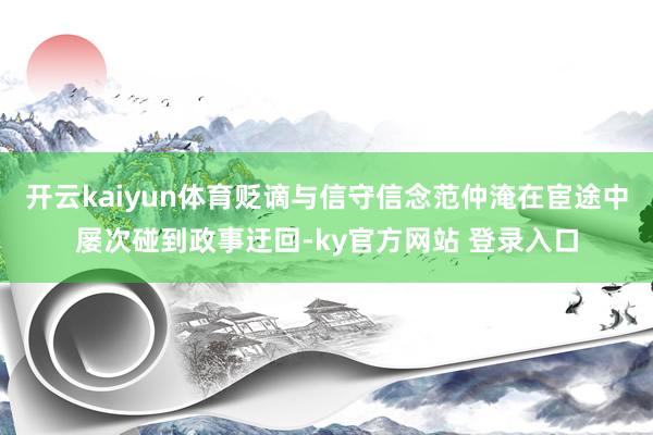 开云kaiyun体育贬谪与信守信念范仲淹在宦途中屡次碰到政事迂回-ky官方网站 登录入口