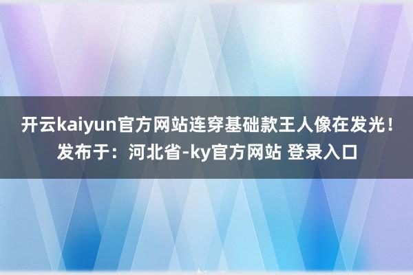 开云kaiyun官方网站连穿基础款王人像在发光！发布于：河北省-ky官方网站 登录入口