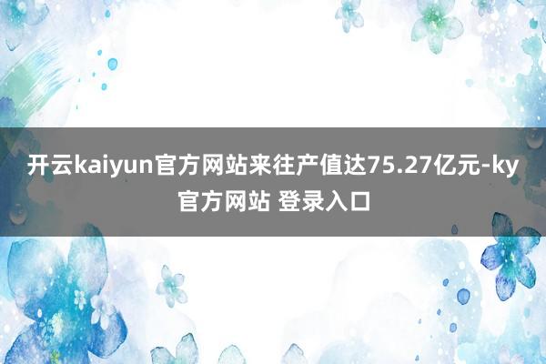 开云kaiyun官方网站来往产值达75.27亿元-ky官方网站 登录入口