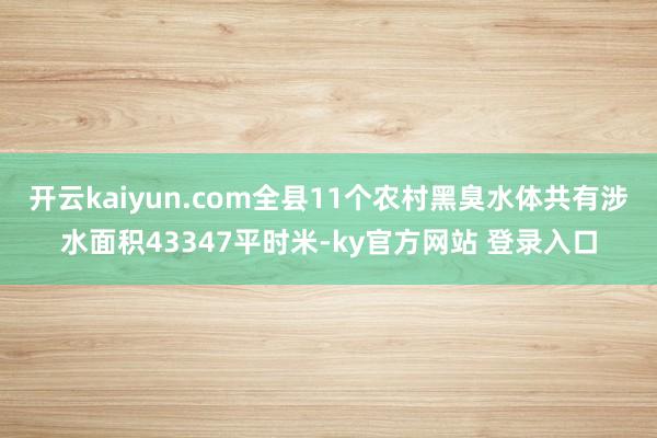 开云kaiyun.com全县11个农村黑臭水体共有涉水面积43347平时米-ky官方网站 登录入口