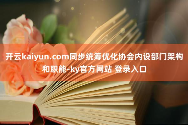 开云kaiyun.com同步统筹优化协会内设部门架构和职能-ky官方网站 登录入口