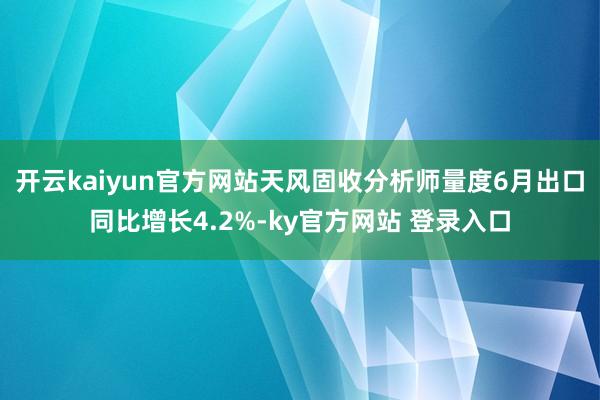 开云kaiyun官方网站天风固收分析师量度6月出口同比增长4.2%-ky官方网站 登录入口