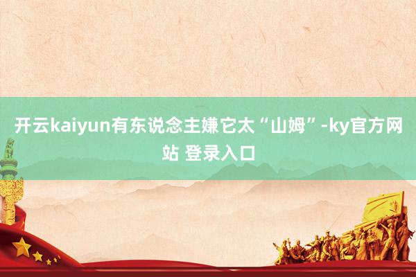 开云kaiyun有东说念主嫌它太“山姆”-ky官方网站 登录入口