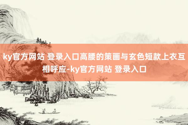 ky官方网站 登录入口高腰的策画与玄色短款上衣互相呼应-ky官方网站 登录入口