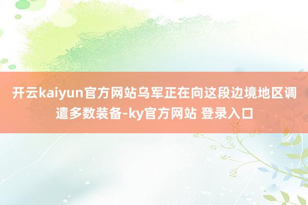开云kaiyun官方网站乌军正在向这段边境地区调遣多数装备-ky官方网站 登录入口