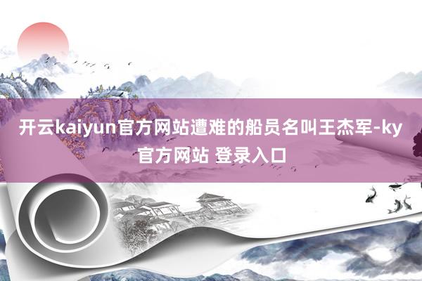开云kaiyun官方网站遭难的船员名叫王杰军-ky官方网站 登录入口
