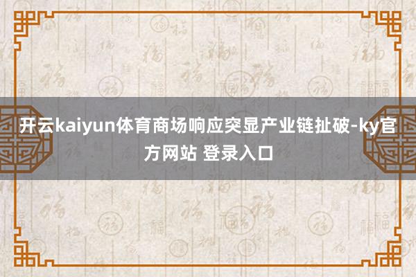 开云kaiyun体育商场响应突显产业链扯破-ky官方网站 登录入口