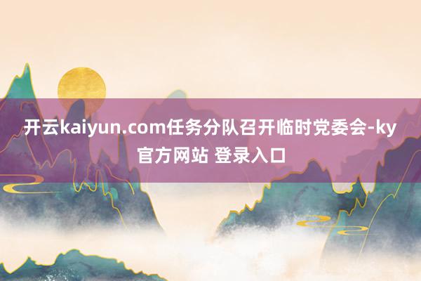 开云kaiyun.com任务分队召开临时党委会-ky官方网站 登录入口