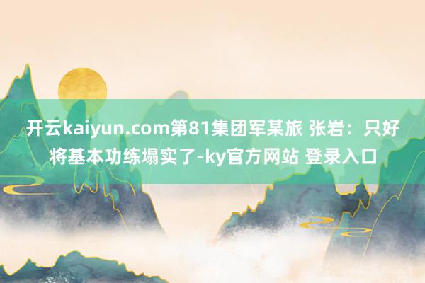 开云kaiyun.com第81集团军某旅 张岩：只好将基本功练塌实了-ky官方网站 登录入口