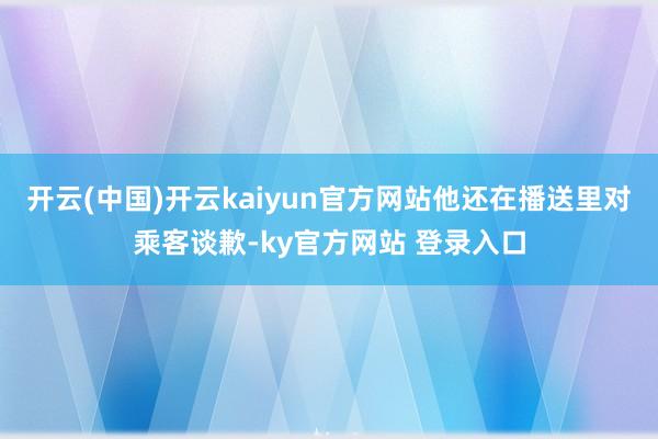 开云(中国)开云kaiyun官方网站他还在播送里对乘客谈歉-ky官方网站 登录入口