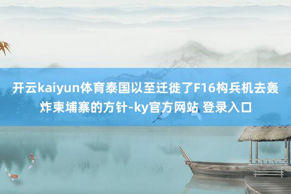 开云kaiyun体育泰国以至迁徙了F16构兵机去轰炸柬埔寨的方针-ky官方网站 登录入口