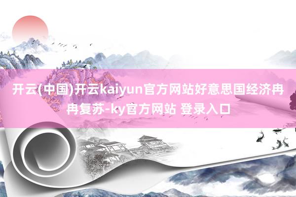开云(中国)开云kaiyun官方网站好意思国经济冉冉复苏-ky官方网站 登录入口