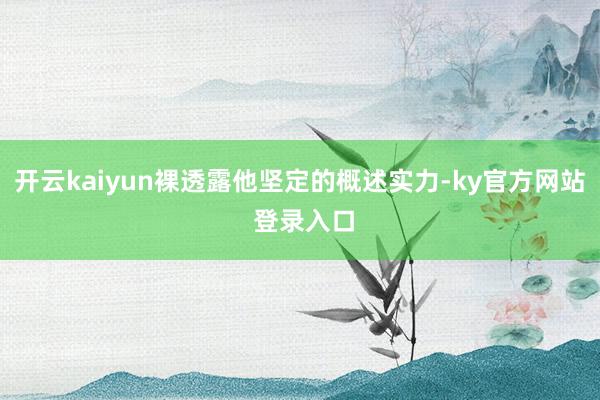 开云kaiyun裸透露他坚定的概述实力-ky官方网站 登录入口
