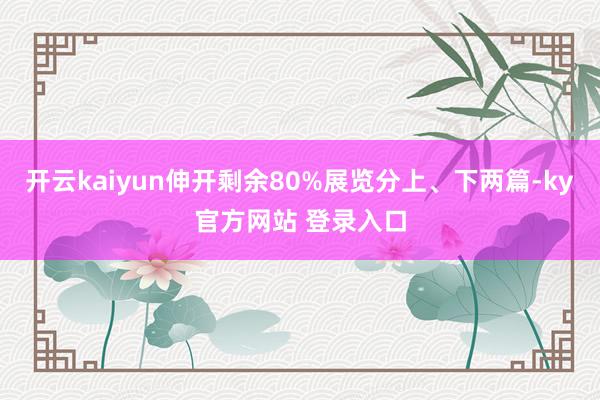开云kaiyun伸开剩余80%展览分上、下两篇-ky官方网站 登录入口