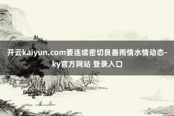 开云kaiyun.com要连续密切良善雨情水情动态-ky官方网站 登录入口