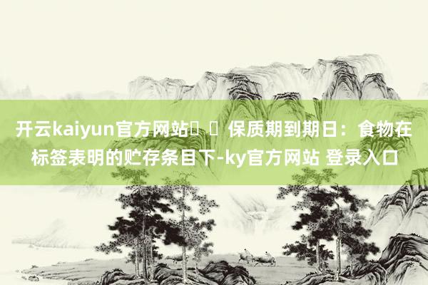 开云kaiyun官方网站		保质期到期日：食物在标签表明的贮存条目下-ky官方网站 登录入口