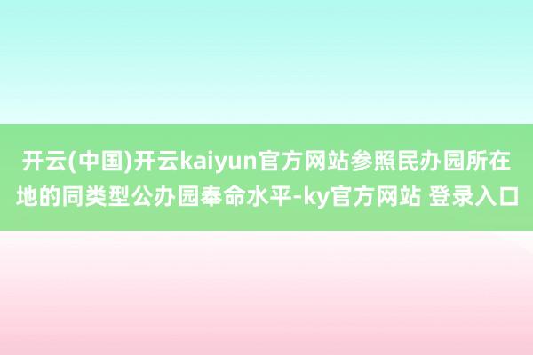 开云(中国)开云kaiyun官方网站参照民办园所在地的同类型公办园奉命水平-ky官方网站 登录入口