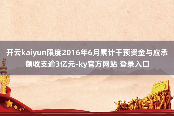 开云kaiyun限度2016年6月累计干预资金与应承额收支逾3亿元-ky官方网站 登录入口