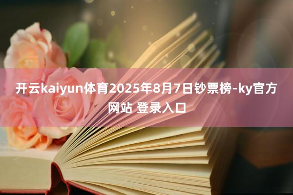 开云kaiyun体育2025年8月7日钞票榜-ky官方网站 登录入口