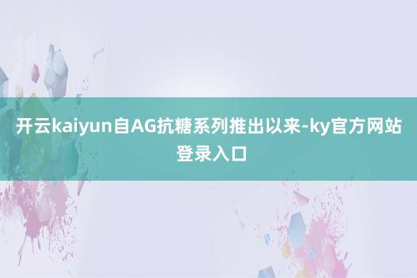 开云kaiyun自AG抗糖系列推出以来-ky官方网站 登录入口