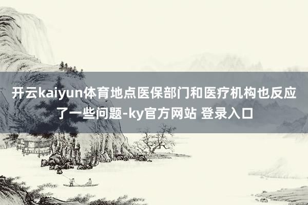 开云kaiyun体育地点医保部门和医疗机构也反应了一些问题-ky官方网站 登录入口