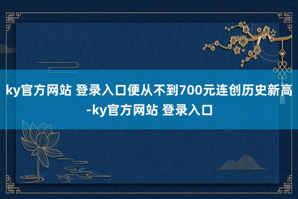 ky官方网站 登录入口便从不到700元连创历史新高-ky官方网站 登录入口