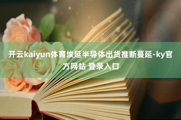 开云kaiyun体育埃延半导体出货推断蔓延-ky官方网站 登录入口