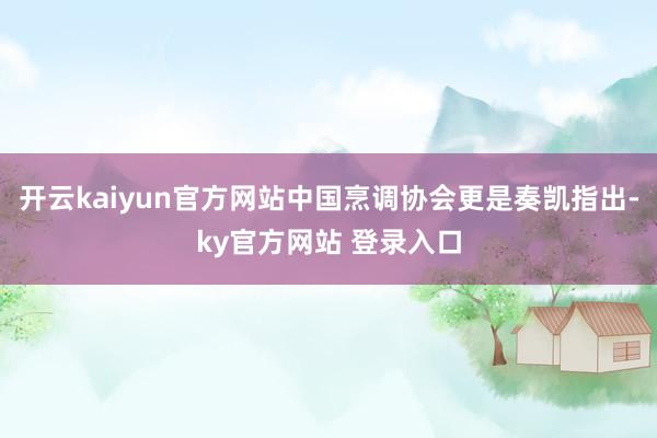 开云kaiyun官方网站中国烹调协会更是奏凯指出-ky官方网站 登录入口