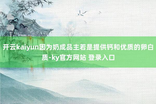 开云kaiyun因为奶成品主若是提供钙和优质的卵白质-ky官方网站 登录入口