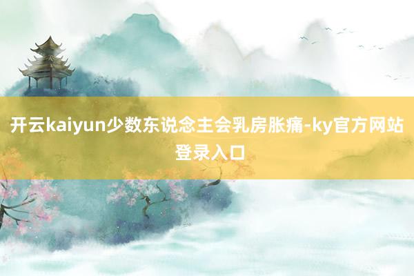 开云kaiyun少数东说念主会乳房胀痛-ky官方网站 登录入口
