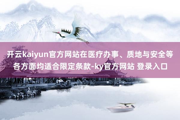开云kaiyun官方网站在医疗办事、质地与安全等各方面均适合限定条款-ky官方网站 登录入口