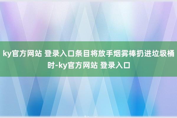ky官方网站 登录入口条目将放手烟雾棒扔进垃圾桶时-ky官方网站 登录入口