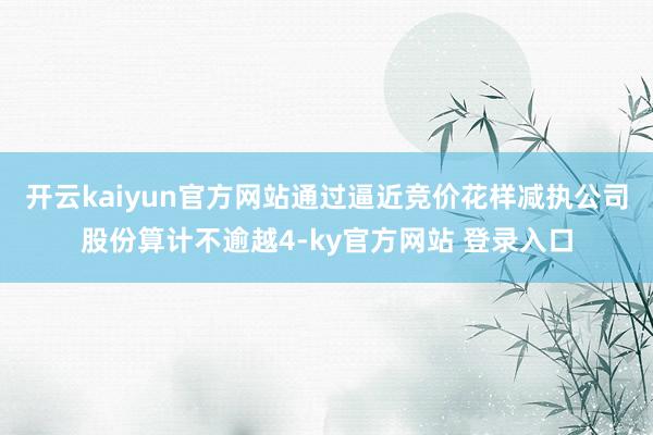 开云kaiyun官方网站通过逼近竞价花样减执公司股份算计不逾越4-ky官方网站 登录入口