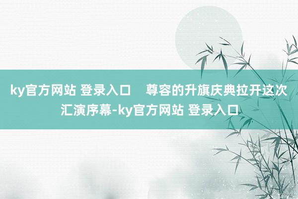 ky官方网站 登录入口    尊容的升旗庆典拉开这次汇演序幕-ky官方网站 登录入口