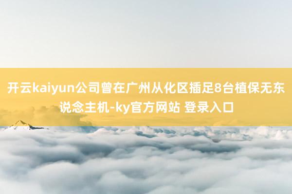 开云kaiyun公司曾在广州从化区插足8台植保无东说念主机-ky官方网站 登录入口
