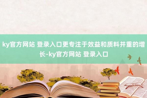 ky官方网站 登录入口更专注于效益和质料并重的增长-ky官方网站 登录入口