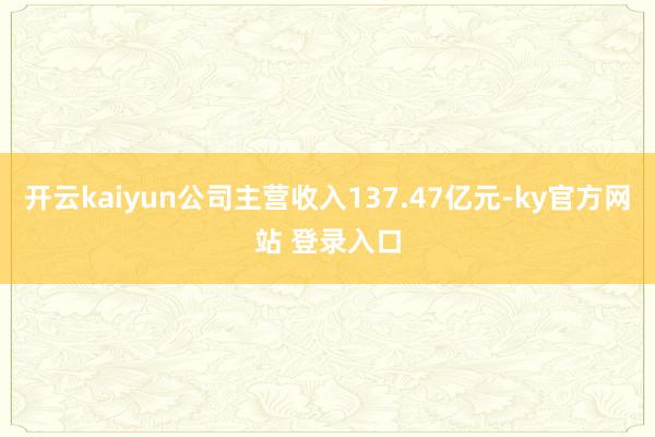 开云kaiyun公司主营收入137.47亿元-ky官方网站 登录入口