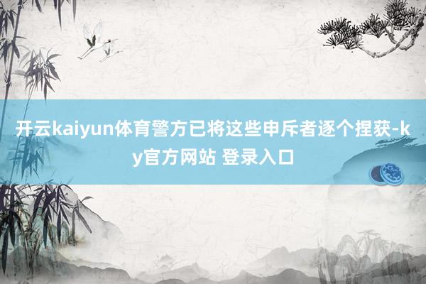 开云kaiyun体育警方已将这些申斥者逐个捏获-ky官方网站 登录入口