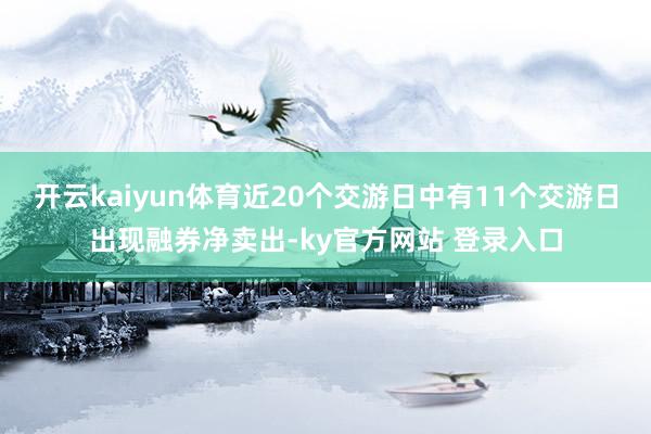 开云kaiyun体育近20个交游日中有11个交游日出现融券净卖出-ky官方网站 登录入口