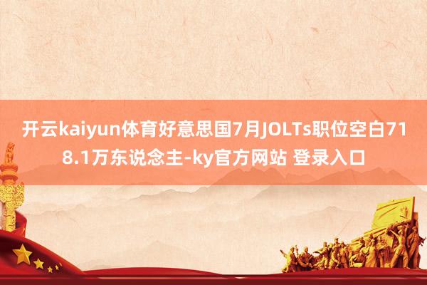 开云kaiyun体育好意思国7月JOLTs职位空白718.1万东说念主-ky官方网站 登录入口
